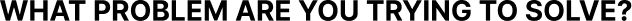 What Problem Are You Trying to Solve header.