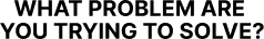 What Problem Are You Trying to Solve header.